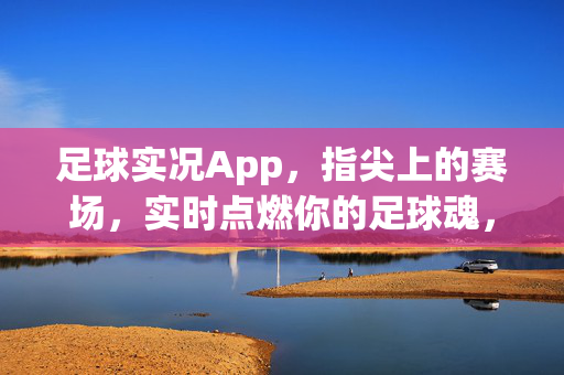 足球实况App，指尖上的赛场，实时点燃你的足球魂，指尖赛场，足球魂实时燃