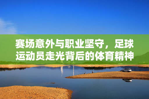 赛场意外与职业坚守,足球运动员走光背后的体育精神,足球运动员走光意外,职业坚守彰显体育精神