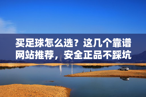 买足球怎么选？这几个靠谱网站推荐，安全正品不踩坑！买足球怎么选？这几个靠谱网站推荐，安全正品不踩坑！