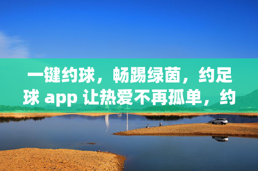 一键约球，畅踢绿茵，约足球 app 让热爱不再孤单，约足球app，一键约球，热爱畅踢不孤单