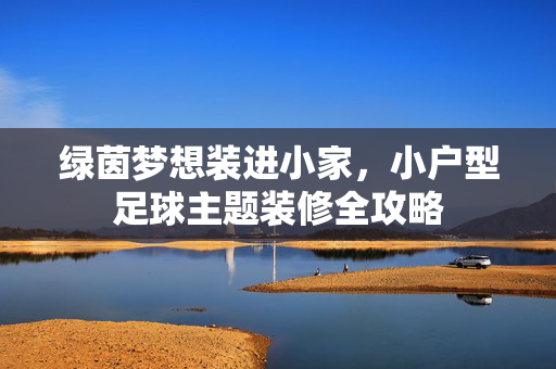 绿茵梦想装进小家，小户型足球主题装修全攻略
