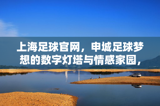 上海足球官网，申城足球梦想的数字灯塔与情感家园，上海足球官网，申城足球梦想的灯塔与情感家园