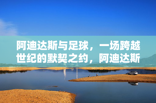 阿迪达斯与足球，一场跨越世纪的默契之约，阿迪达斯与足球，一场跨越世纪的默契之约