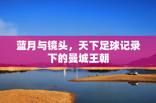 蓝月与镜头，天下足球记录下的曼城王朝