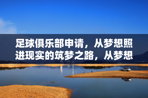 足球俱乐部申请，从梦想照进现实的筑梦之路，从梦想到绿茵，足球俱乐部申请的筑梦之路