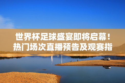 世界杯足球盛宴即将启幕!热门场次直播预告及观赛指南,世界杯足球盛宴启幕,热门场次直播预告与观赛指南
