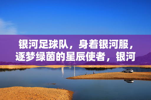 银河足球队,身着银河服,逐梦绿茵的星辰使者,银河星辰使者,逐梦绿茵