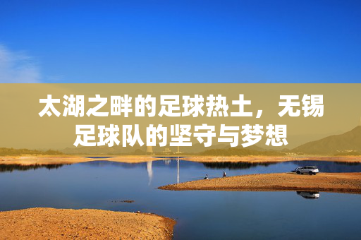 太湖之畔的足球热土，无锡足球队的坚守与梦想
