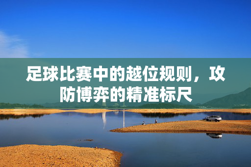 足球比赛中的越位规则，攻防博弈的精准标尺
