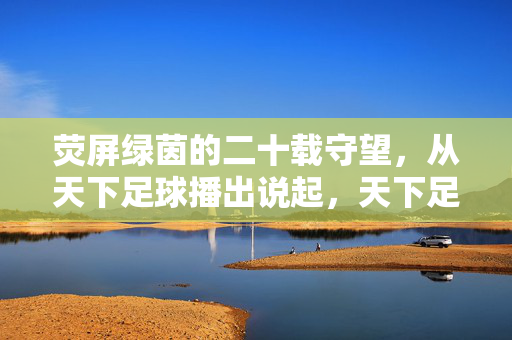荧屏绿茵的二十载守望，从天下足球播出说起，天下足球二十载，荧屏绿茵的守望