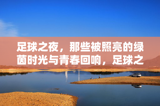 足球之夜，那些被照亮的绿茵时光与青春回响，足球之夜，照亮绿茵的青春回响