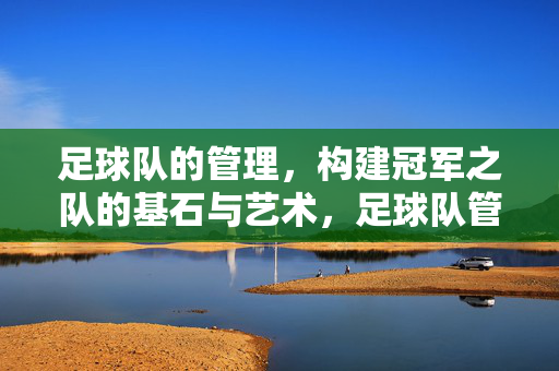 足球队的管理，构建冠军之队的基石与艺术，足球队管理，构建冠军之队的基石与艺术
