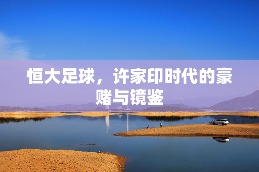 恒大足球，许家印时代的豪赌与镜鉴