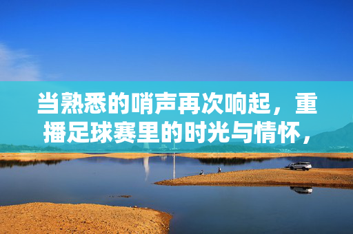 当熟悉的哨声再次响起，重播足球赛里的时光与情怀，熟悉的哨声，重播足球赛里的时光与情怀