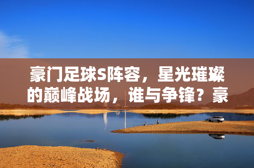 豪门足球S阵容，星光璀璨的巅峰战场，谁与争锋？豪门S阵容，星光巅峰，谁与争锋