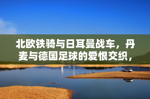 北欧铁骑与日耳曼战车，丹麦与德国足球的爱恨交织，北欧铁骑与日耳曼战车，丹麦德国足球爱恨对决