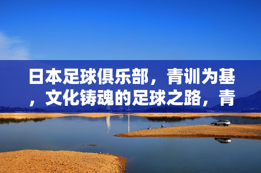 日本足球俱乐部，青训为基，文化铸魂的足球之路，青训筑基，文化铸魂，日本足球之路