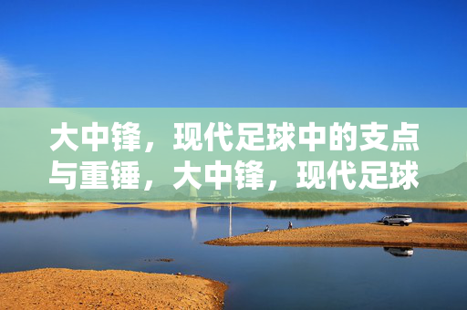 大中锋，现代足球中的支点与重锤，大中锋，现代足球的支点与重锤