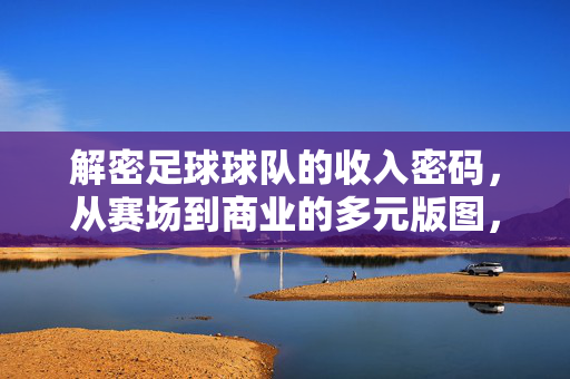 解密足球球队的收入密码，从赛场到商业的多元版图，足球球队收入密码，赛场到商业的多元版图