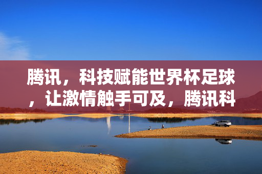 腾讯,科技赋能世界杯足球,让激情触手可及,腾讯科技赋能世界杯,足球激情触手可及