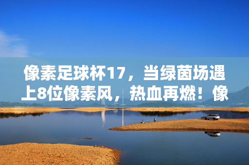 像素足球杯17,当绿茵场遇上8位像素风,热血再燃!像素足球杯17,8位像素风热血再燃