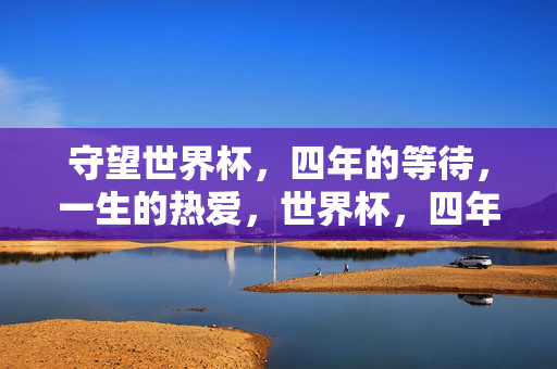 守望世界杯，四年的等待，一生的热爱，世界杯，四年守望，一生热爱