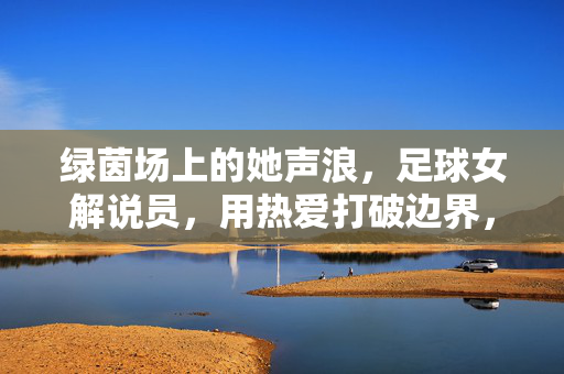 绿茵场上的她声浪，足球女解说员，用热爱打破边界，绿茵场她声浪，足球女解说员热爱破界