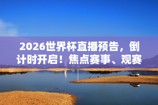 2026世界杯直播预告，倒计时开启！焦点赛事、观赛指南全攻略