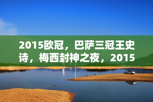 2015欧冠，巴萨三冠王史诗，梅西封神之夜，2015欧冠，巴萨三冠王史诗，梅西封神之夜