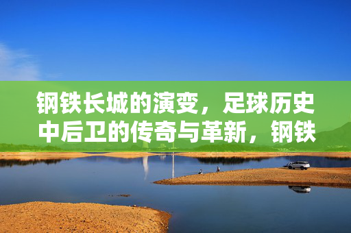 钢铁长城的演变，足球历史中后卫的传奇与革新，钢铁长城的演变与革新，足球后卫的传奇