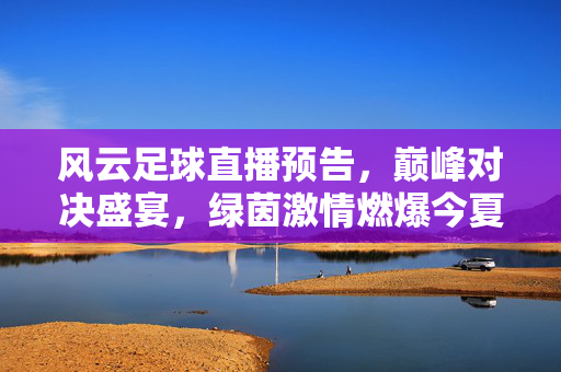 风云足球直播预告，巅峰对决盛宴，绿茵激情燃爆今夏！风云足球直播预告，巅峰对决盛宴，今夏绿茵激情燃爆
