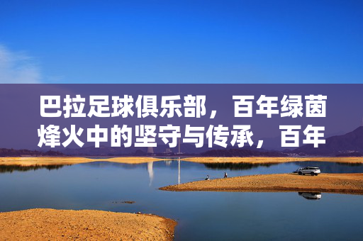 巴拉足球俱乐部，百年绿茵烽火中的坚守与传承，百年绿茵烽火，巴拉足球的坚守与传承