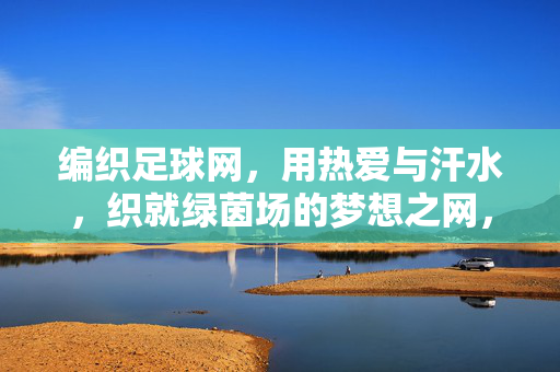 编织足球网，用热爱与汗水，织就绿茵场的梦想之网，热爱汗水织足球网，绿茵梦想终织就