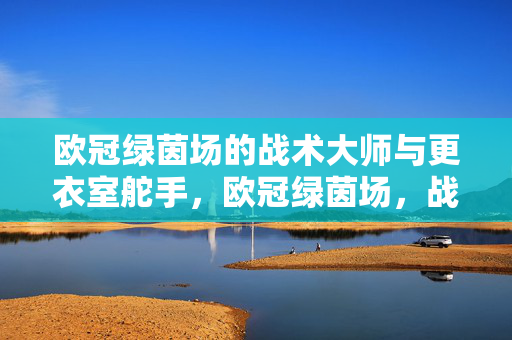 欧冠绿茵场的战术大师与更衣室舵手，欧冠绿茵场，战术大师与更衣室舵手