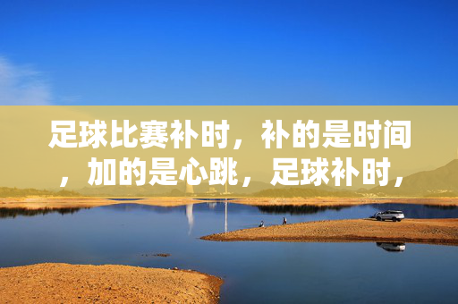 足球比赛补时，补的是时间，加的是心跳，足球补时，补时间，加心跳