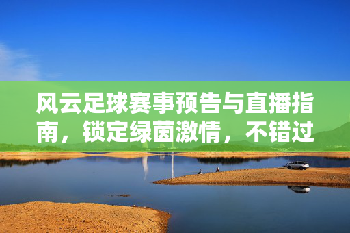 风云足球赛事预告与直播指南，锁定绿茵激情，不错过任何一场巅峰对决，风云足球赛事预告直播，锁定绿茵激情，不错过巅峰对决