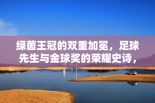 绿茵王冠的双重加冕，足球先生与金球奖的荣耀史诗，绿茵王冠双冕，足球先生与金球奖的荣耀史诗