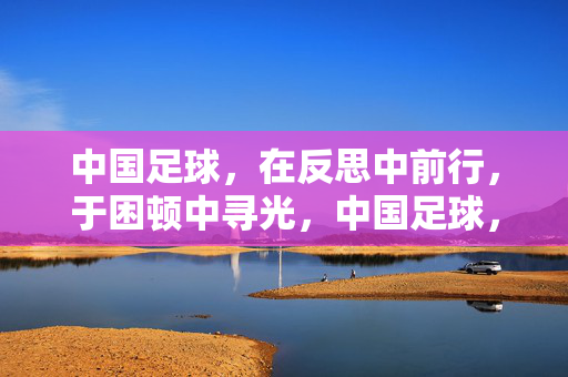 中国足球，在反思中前行，于困顿中寻光，中国足球，反思前行，困顿寻光