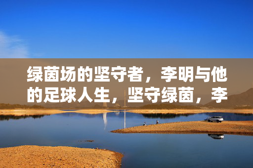 绿茵场的坚守者，李明与他的足球人生，坚守绿茵，李明的足球人生