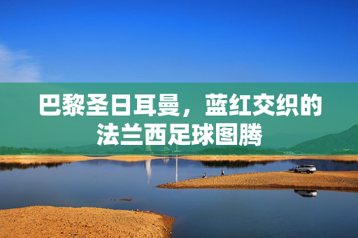 巴黎圣日耳曼，蓝红交织的法兰西足球图腾