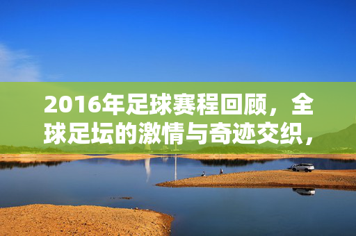2016年足球赛程回顾，全球足坛的激情与奇迹交织，2016足球赛程回顾，全球足坛激情与奇迹交织