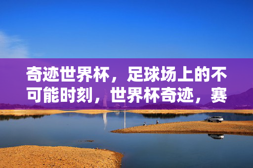 奇迹世界杯,足球场上的不可能时刻,世界杯奇迹,赛场上的不可能时刻