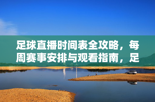 足球直播时间表全攻略，每周赛事安排与观看指南，足球直播全攻略，每周赛事时间表与观看指南