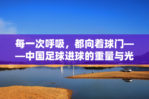每一次呼吸，都向着球门——中国足球进球的重量与光，向着球门的呼吸，中国足球进球的重量与光