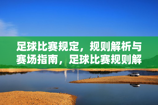 足球比赛规定，规则解析与赛场指南，足球比赛规则解析与赛场指南