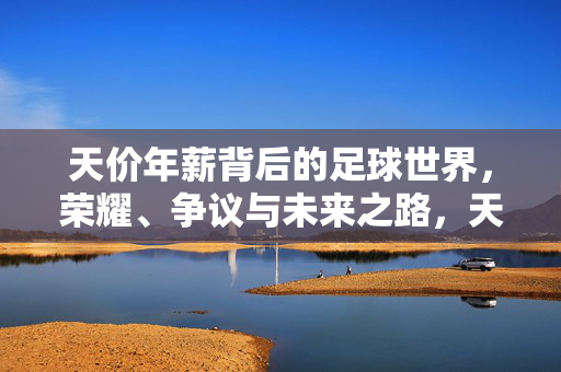 天价年薪背后的足球世界，荣耀、争议与未来之路，天价年薪背后的足球世界，荣耀、争议与未来之路