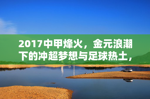 2017中甲烽火，金元浪潮下的冲超梦想与足球热土，金元浪潮下的2017中甲，冲超梦想与足球热土