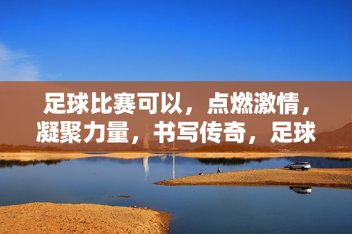 足球比赛可以，点燃激情，凝聚力量，书写传奇，足球燃情聚力铸传奇