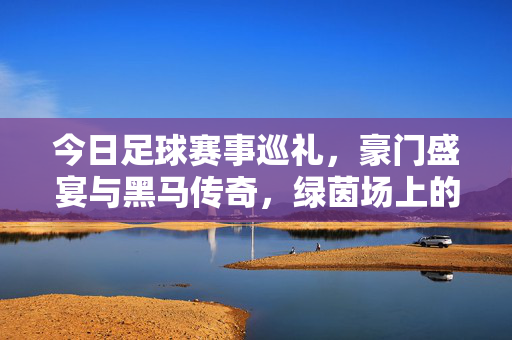 今日足球赛事巡礼，豪门盛宴与黑马传奇，绿茵场上的热血与激情，豪门盛宴黑马传奇，今日绿茵热血巡礼
