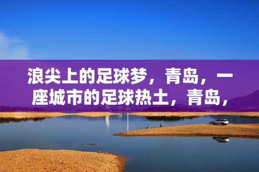 浪尖上的足球梦，青岛，一座城市的足球热土，青岛，浪尖上的足球热土